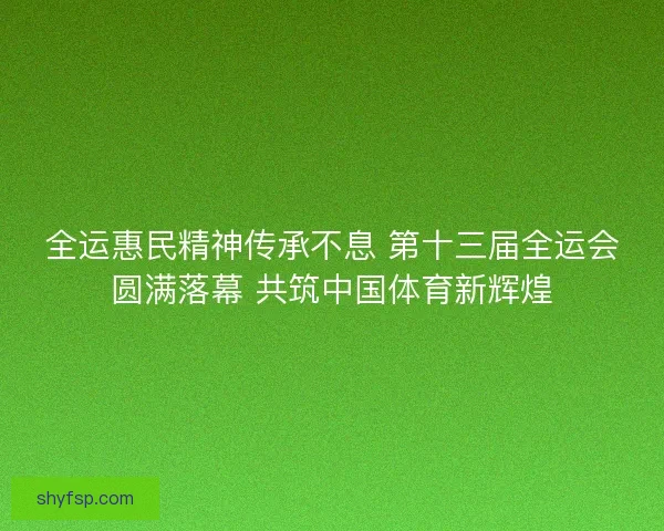 全运惠民精神传承不息 第十三届全运会圆满落幕 共筑中国体育新辉煌