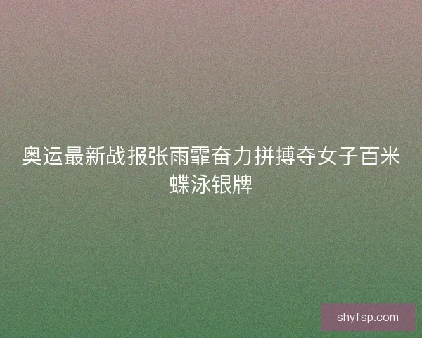 奥运最新战报张雨霏奋力拼搏夺女子百米蝶泳银牌