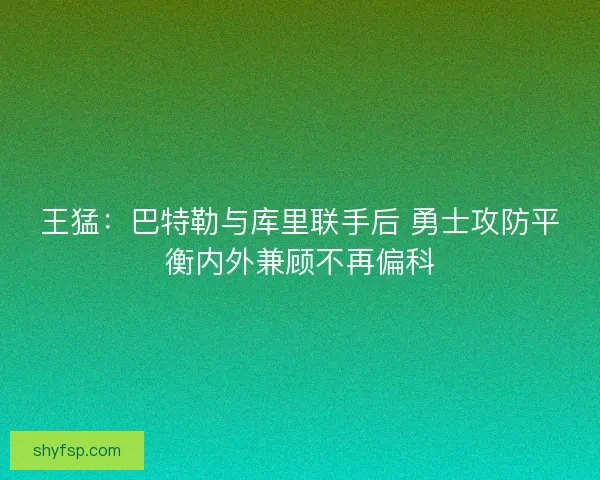 王猛：巴特勒与库里联手后 勇士攻防平衡内外兼顾不再偏科