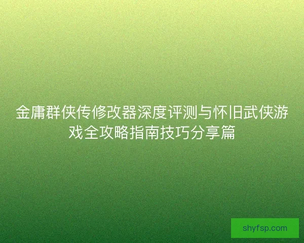 金庸群侠传修改器深度评测与怀旧武侠游戏全攻略指南技巧分享篇