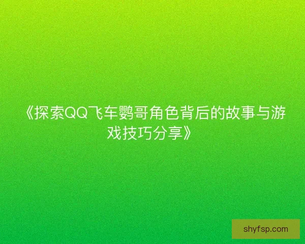 《探索QQ飞车鹦哥角色背后的故事与游戏技巧分享》