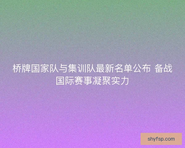 桥牌国家队与集训队最新名单公布 备战国际赛事凝聚实力