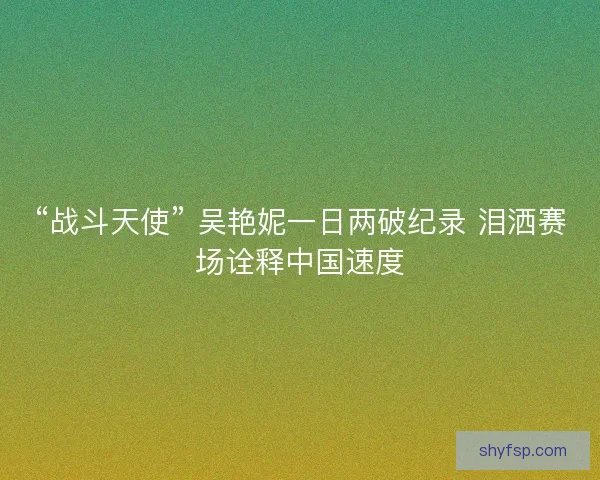 “战斗天使” 吴艳妮一日两破纪录 泪洒赛场诠释中国速度