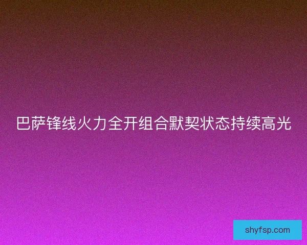 巴萨锋线火力全开组合默契状态持续高光