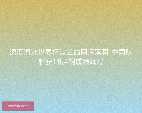 速度滑冰世界杯波兰站圆满落幕 中国队斩获1银4铜成绩辉煌 速度滑冰世界杯波兰站圆满落幕 中国队斩获1银4铜成绩辉煌