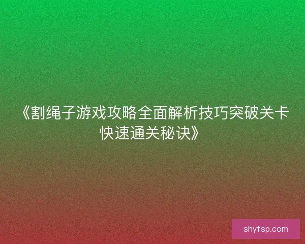 《割绳子游戏攻略全面解析技巧突破关卡快速通关秘诀》 《割绳子游戏攻略全面解析技巧突破关卡快速通关秘诀》
