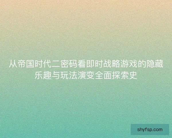 从帝国时代二密码看即时战略游戏的隐藏乐趣与玩法演变全面探索史