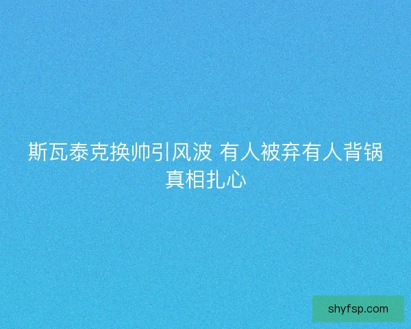 斯瓦泰克换帅引风波 有人被弃有人背锅真相扎心