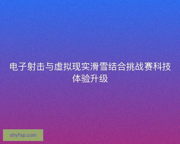 电子射击与虚拟现实滑雪结合挑战赛科技体验升级