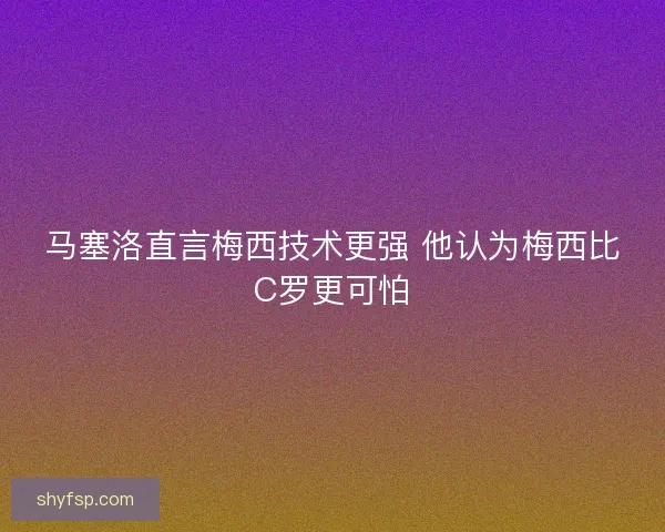 马塞洛直言梅西技术更强 他认为梅西比C罗更可怕