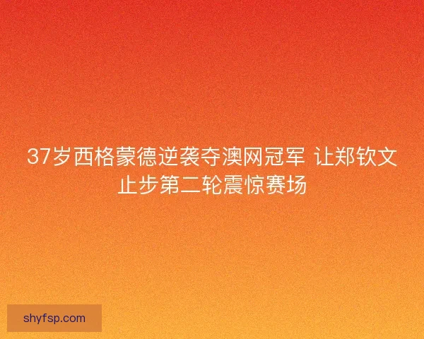 37岁西格蒙德逆袭夺澳网冠军 让郑钦文止步第二轮震惊赛场 37岁西格蒙德逆袭夺澳网冠军 让郑钦文止步第二轮震惊赛场