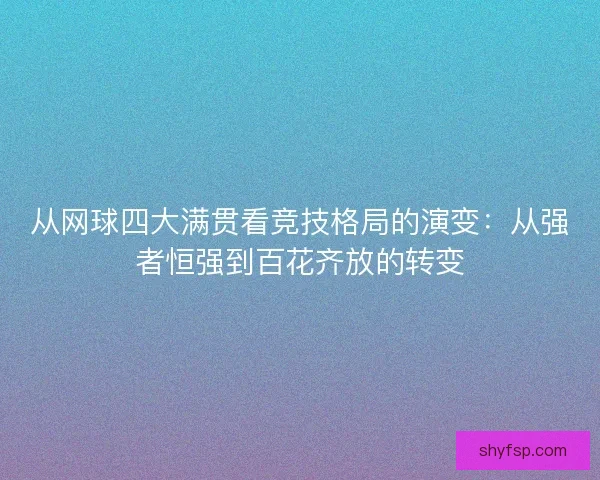 从网球四大满贯看竞技格局的演变:从强者恒强到百花齐放的转变 从网球四大满贯看竞技格局的演变:从强者恒强到百花齐放的转变