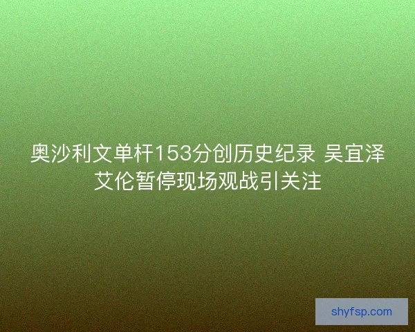 奥沙利文单杆153分创历史纪录 吴宜泽艾伦暂停现场观战引关注