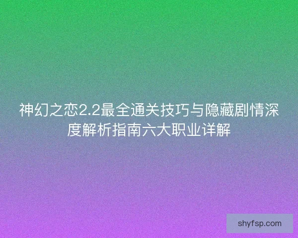 神幻之恋2.2最全通关技巧与隐藏剧情深度解析指南六大职业详解 神幻之恋2.2最全通关技巧与隐藏剧情深度解析指南六大职业详解