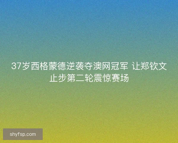 37岁西格蒙德逆袭夺澳网冠军 让郑钦文止步第二轮震惊赛场 37岁西格蒙德逆袭夺澳网冠军 让郑钦文止步第二轮震惊赛场
