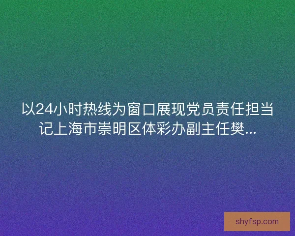 以24小时热线为窗口展现党员责任担当记上海市崇明区体彩办副主任樊...