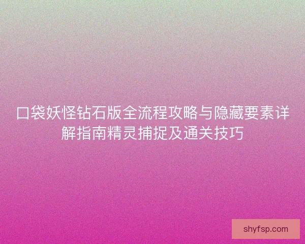口袋妖怪钻石版全流程攻略与隐藏要素详解指南精灵捕捉及通关技巧