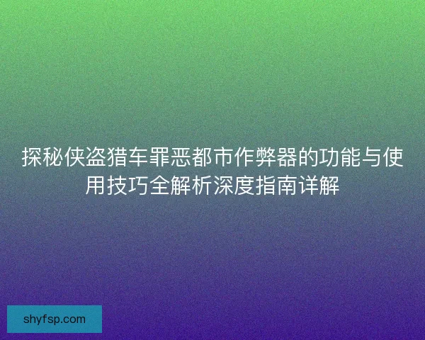 探秘侠盗猎车罪恶都市作弊器的功能与使用技巧全解析深度指南详解
