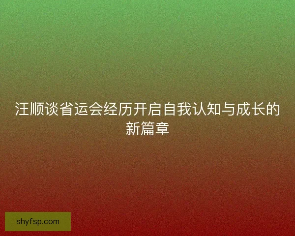 汪顺谈省运会经历开启自我认知与成长的新篇章