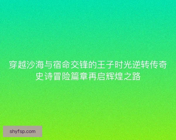 穿越沙海与宿命交锋的王子时光逆转传奇史诗冒险篇章再启辉煌之路