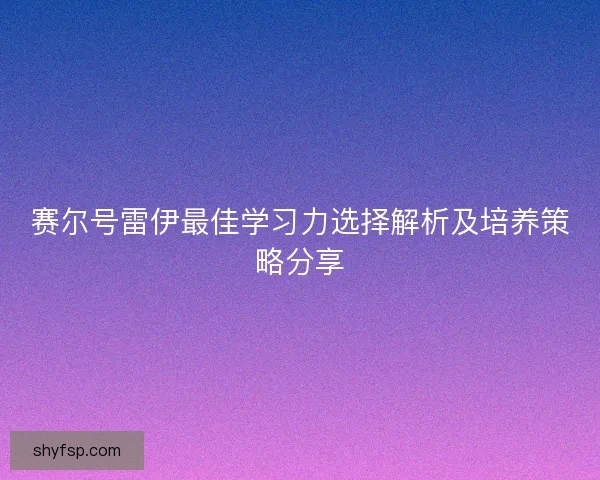 赛尔号雷伊最佳学习力选择解析及培养策略分享