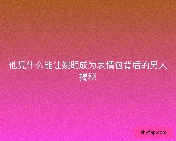 他凭什么能让姚明成为表情包背后的男人揭秘