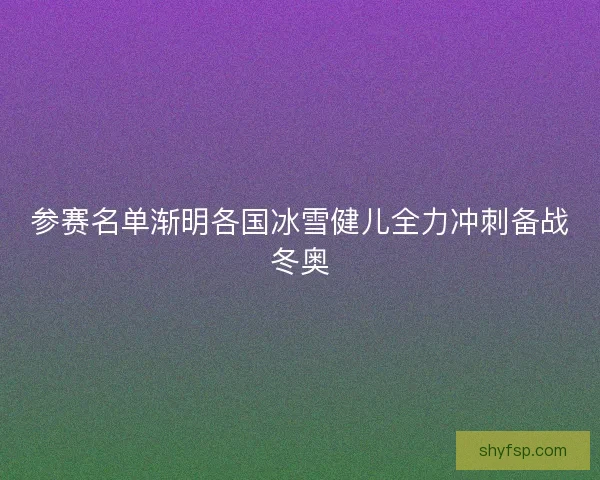 参赛名单渐明各国冰雪健儿全力冲刺备战冬奥
