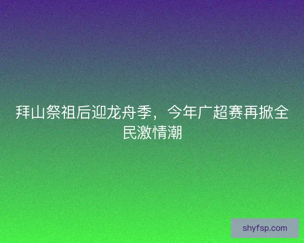 拜山祭祖后迎龙舟季，今年广超赛再掀全民激情潮