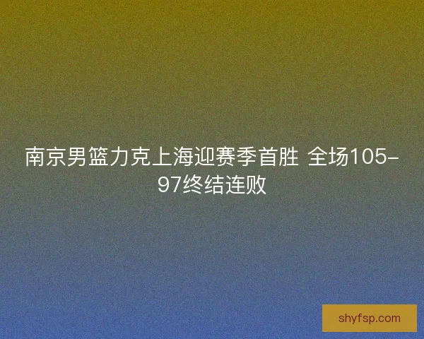南京男篮力克上海迎赛季首胜 全场105-97终结连败