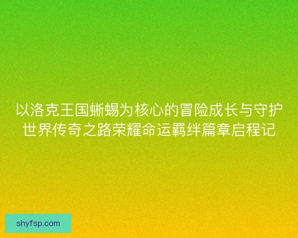 以洛克王国蜥蜴为核心的冒险成长与守护世界传奇之路荣耀命运羁绊篇章启程记