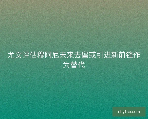 尤文评估穆阿尼未来去留或引进新前锋作为替代 尤文评估穆阿尼未来去留或引进新前锋作为替代
