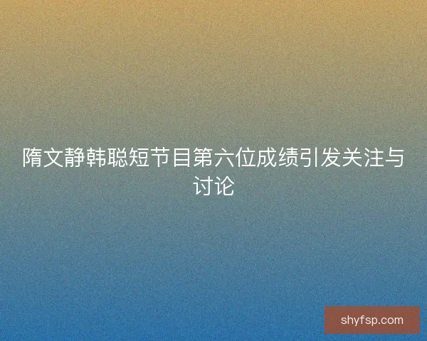 隋文静韩聪短节目第六位成绩引发关注与讨论 隋文静韩聪短节目第六位成绩引发关注与讨论
