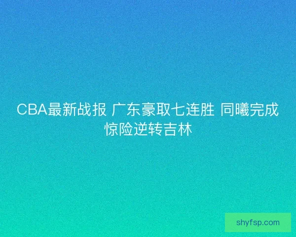CBA最新战报 广东豪取七连胜 同曦完成惊险逆转吉林 CBA最新战报 广东豪取七连胜 同曦完成惊险逆转吉林