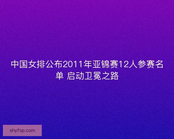 中国女排公布2011年亚锦赛12人参赛名单 启动卫冕之路 中国女排公布2011年亚锦赛12人参赛名单 启动卫冕之路